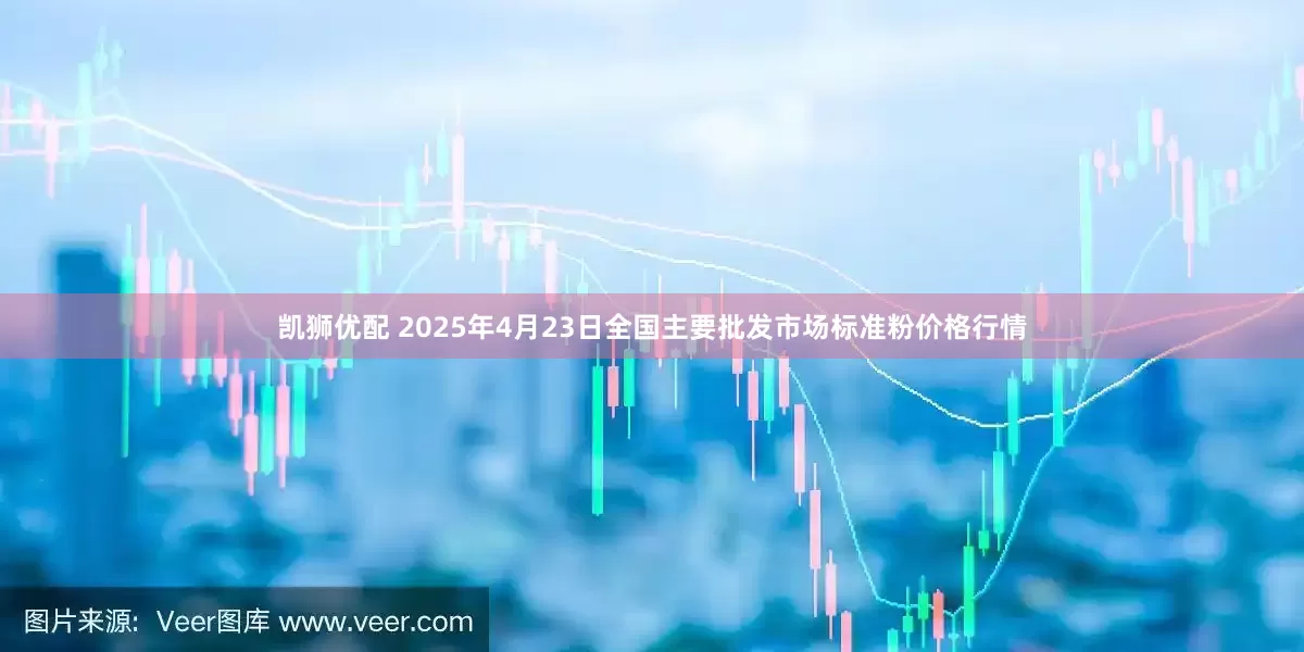 凯狮优配 2025年4月23日全国主要批发市场标准粉价格行情