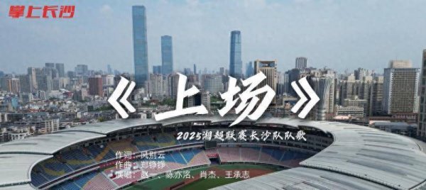 博牛配资 这首“战歌”跟“湘超”绝配 长沙队队歌《上场》正式上线