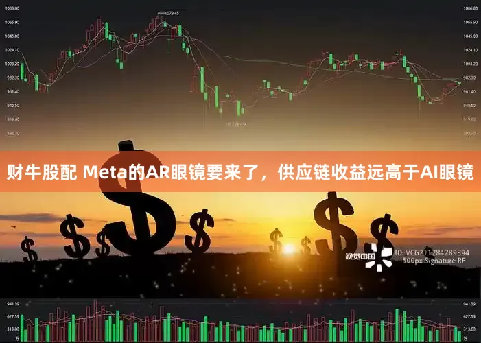 财牛股配 Meta的AR眼镜要来了，供应链收益远高于AI眼镜