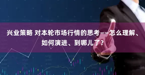 兴业策略 对本轮市场行情的思考——怎么理解、如何演进、到哪儿了？