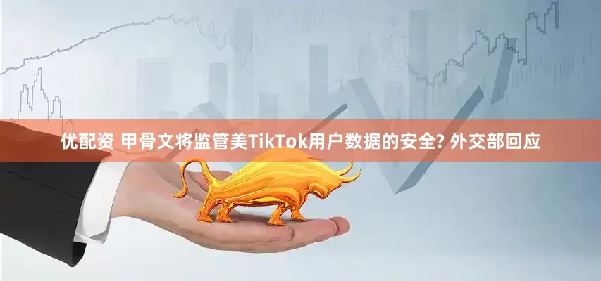 优配资 甲骨文将监管美TikTok用户数据的安全? 外交部回应