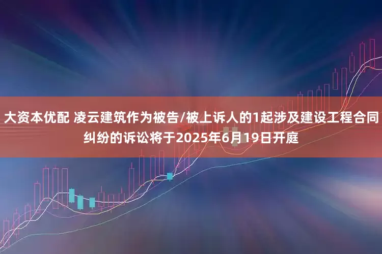 大资本优配 凌云建筑作为被告/被上诉人的1起涉及建设工程合同纠纷的诉讼将于2025年6月19日开庭