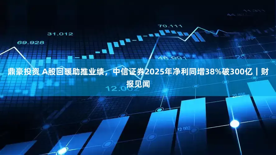 鼎豪投资 A股回暖助推业绩，中信证券2025年净利同增38%破300亿｜财报见闻