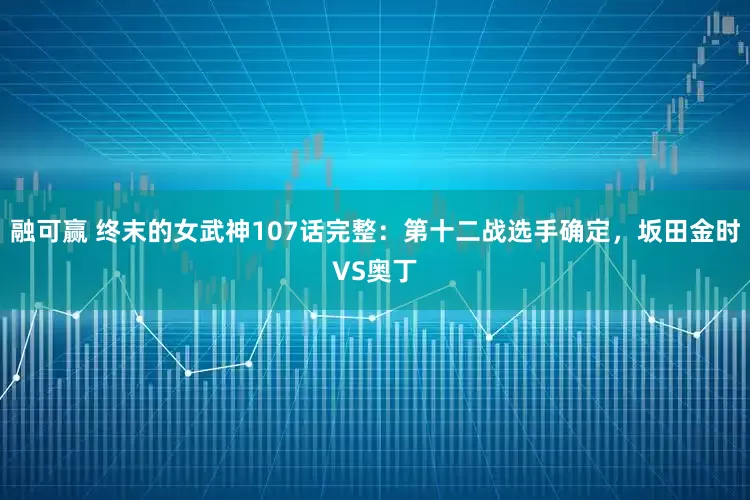 融可赢 终末的女武神107话完整：第十二战选手确定，坂田金时VS奥丁